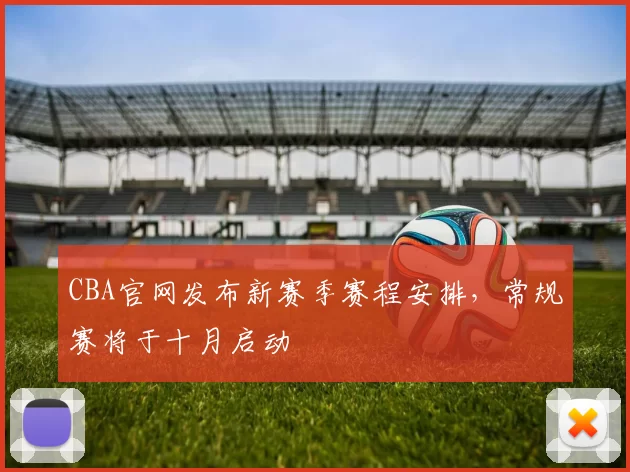 CBA官网发布新赛季赛程安排，常规赛将于十月启动