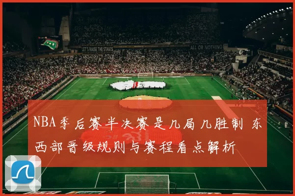 NBA季后赛半决赛是几局几胜制 东西部晋级规则与赛程看点解析