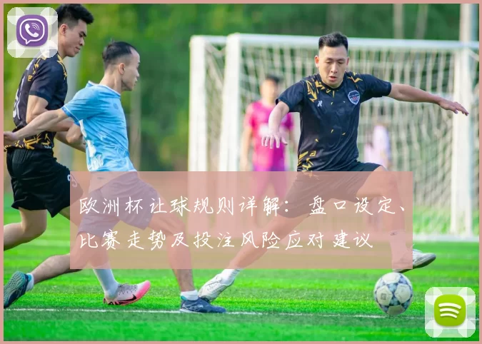 欧洲杯让球规则详解:盘口设定、比赛走势及投注风险应对建议