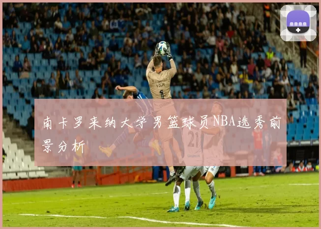 南卡罗来纳大学男篮球员NBA选秀前景分析