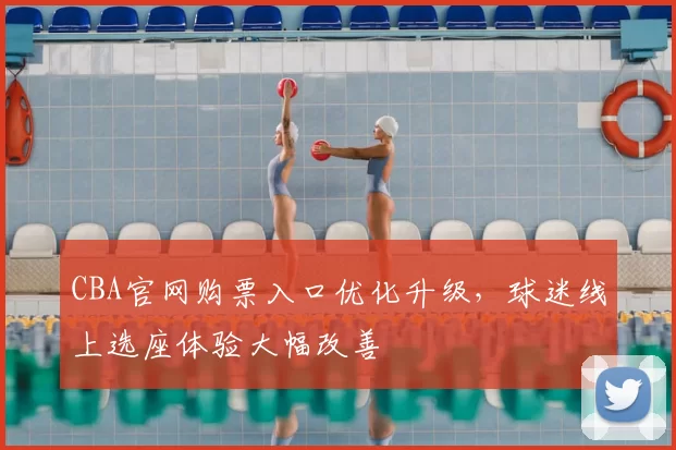 CBA官网购票入口优化升级，球迷线上选座体验大幅改善