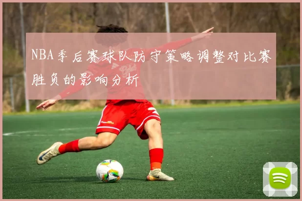 NBA季后赛球队防守策略调整对比赛胜负的影响分析