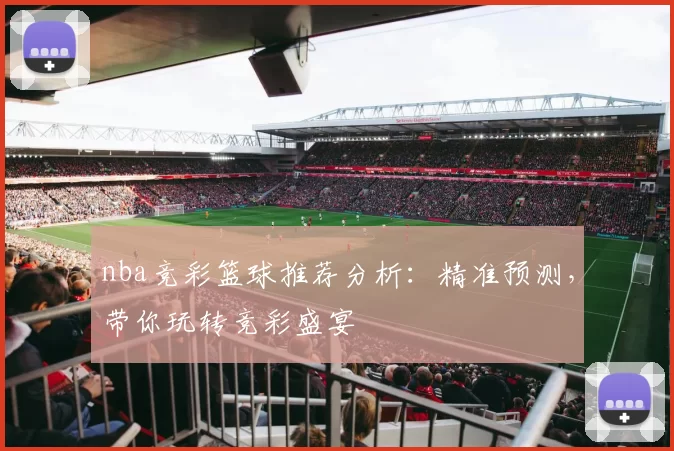 nba竞彩篮球推荐分析：精准预测，带你玩转竞彩盛宴