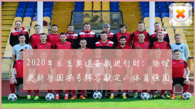 2020年东京奥运备战进行时：场馆更新与国字号阵容敲定，体育强国梦再度起航
