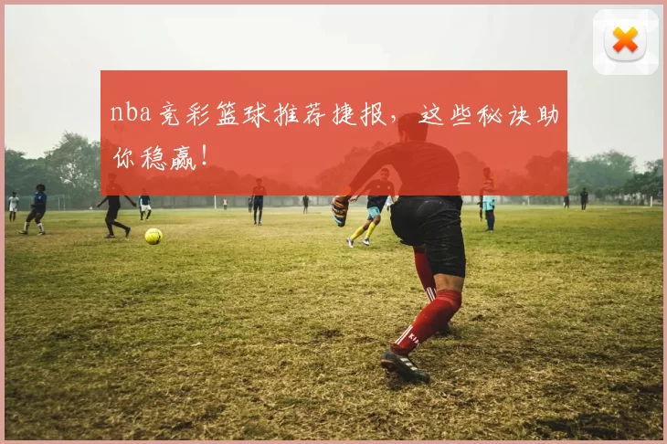 nba竞彩篮球推荐捷报，这些秘诀助你稳赢！