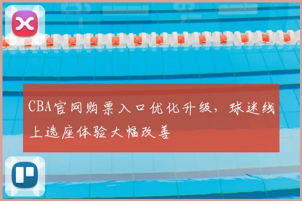 CBA官网购票入口优化升级，球迷线上选座体验大幅改善