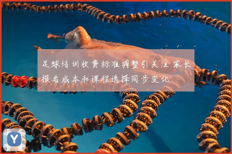 足球培训收费标准调整引关注 家长报名成本和课程选择同步变化