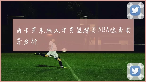 南卡罗来纳大学男篮球员NBA选秀前景分析
