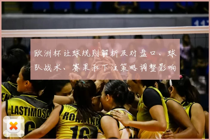 欧洲杯让球规则解析及对盘口、球队战术、赛果和下注策略调整影响