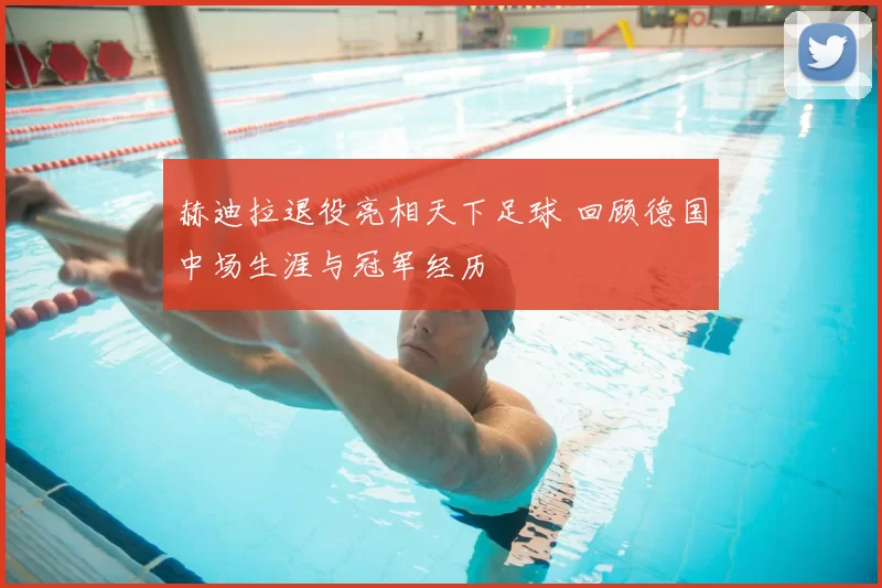 赫迪拉退役亮相天下足球 回顾德国中场生涯与冠军经历