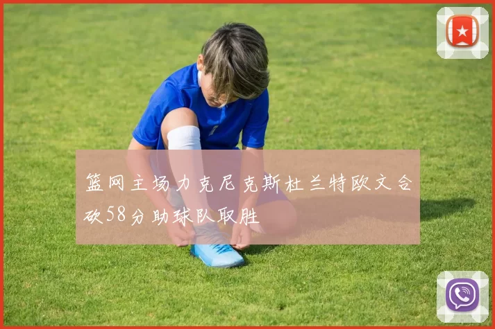 篮网主场力克尼克斯杜兰特欧文合砍58分助球队取胜