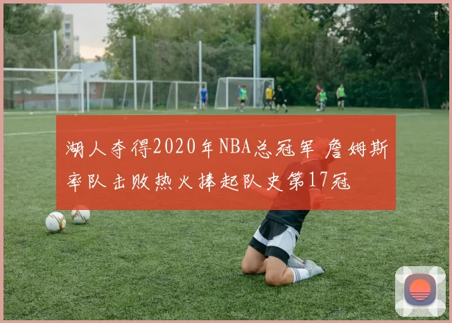 湖人夺得2020年NBA总冠军 詹姆斯率队击败热火捧起队史第17冠