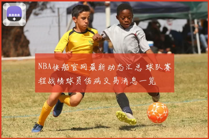 NBA快船官网最新动态汇总 球队赛程战绩球员伤病交易消息一览