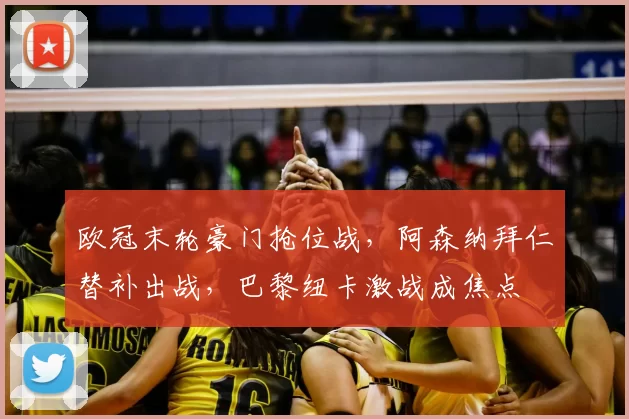 欧冠末轮豪门抢位战，阿森纳拜仁替补出战，巴黎纽卡激战成焦点