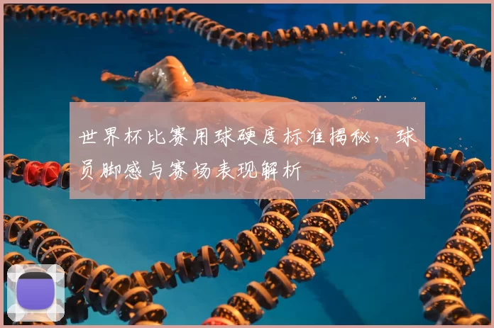 世界杯比赛用球硬度标准揭秘,球员脚感与赛场表现解析