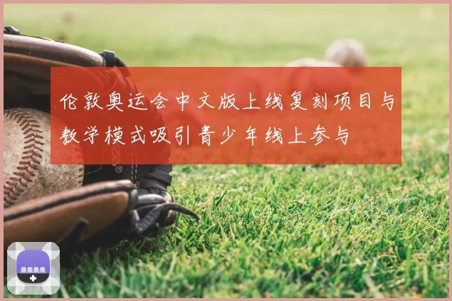 伦敦奥运会中文版上线复刻项目与教学模式吸引青少年线上参与