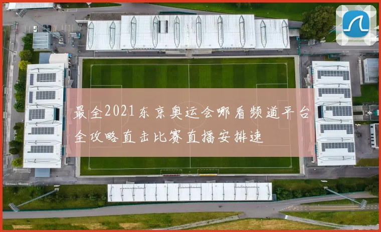 最全2021东京奥运会哪看频道平台全攻略直击比赛直播安排速