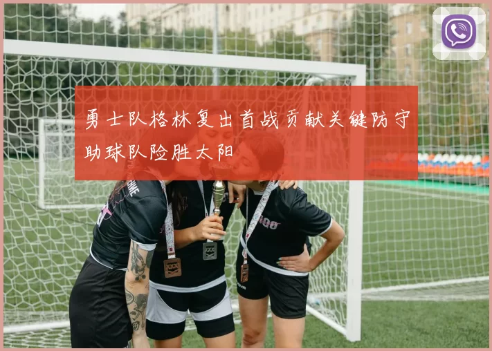 勇士队格林复出首战贡献关键防守助球队险胜太阳