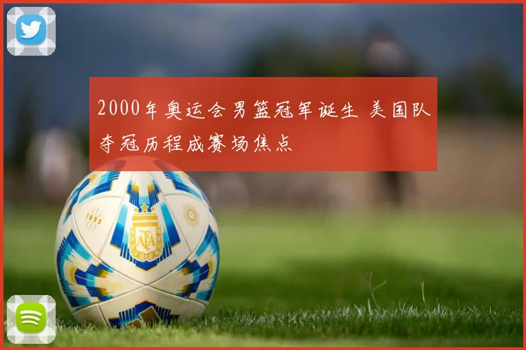 2000年奥运会男篮冠军诞生 美国队夺冠历程成赛场焦点