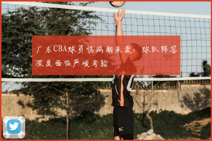 广东CBA球员伤病潮来袭，球队阵容深度面临严峻考验