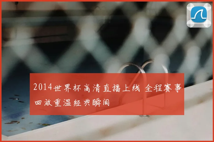 2014世界杯高清直播上线 全程赛事回放重温经典瞬间