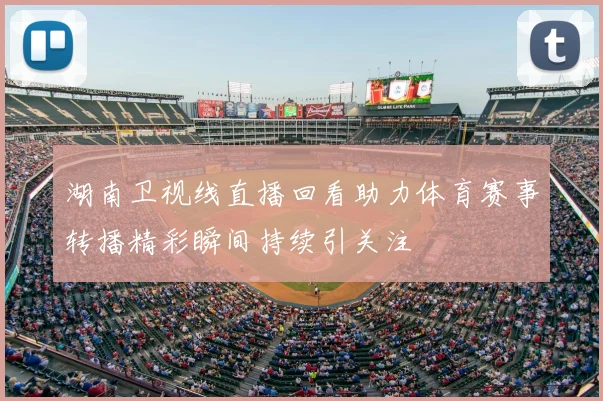 湖南卫视线直播回看助力体育赛事转播精彩瞬间持续引关注
