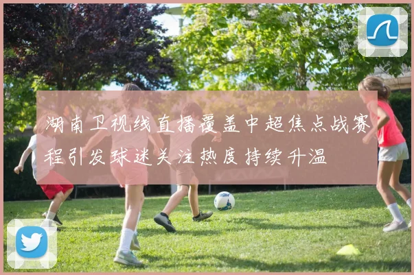 湖南卫视线直播覆盖中超焦点战赛程引发球迷关注热度持续升温