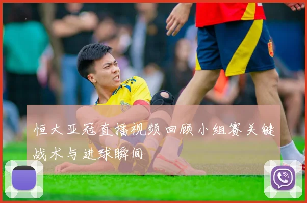 恒大亚冠直播视频回顾小组赛关键战术与进球瞬间