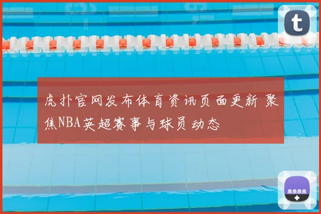 虎扑官网发布体育资讯页面更新 聚焦NBA英超赛事与球员动态