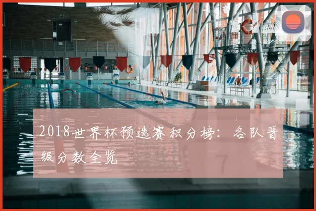 2018世界杯预选赛积分榜:各队晋级分数全览