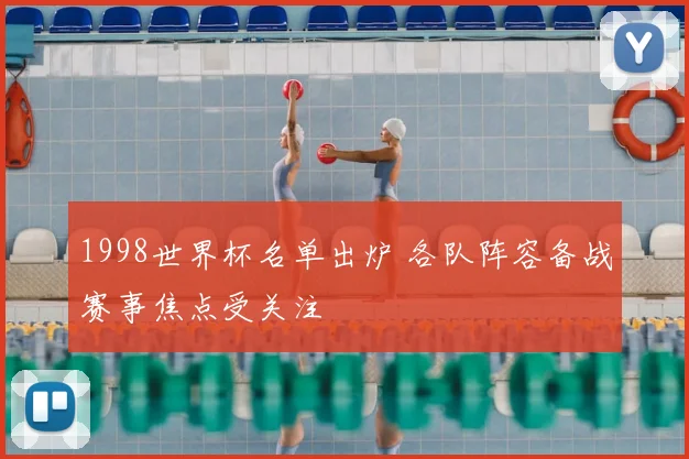 1998世界杯名单出炉 各队阵容备战赛事焦点受关注