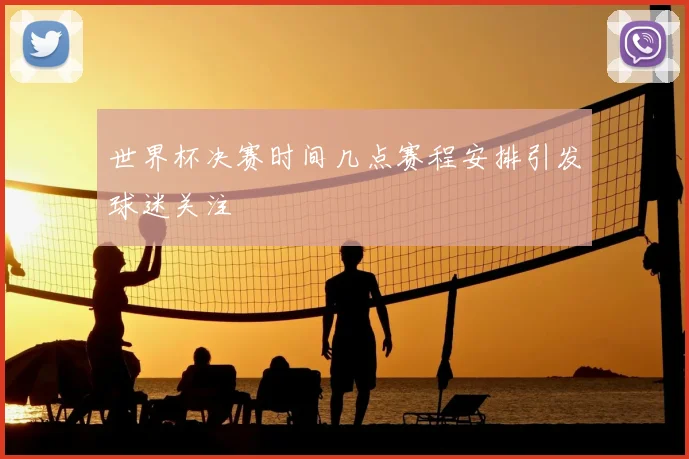 世界杯决赛时间几点赛程安排引发球迷关注