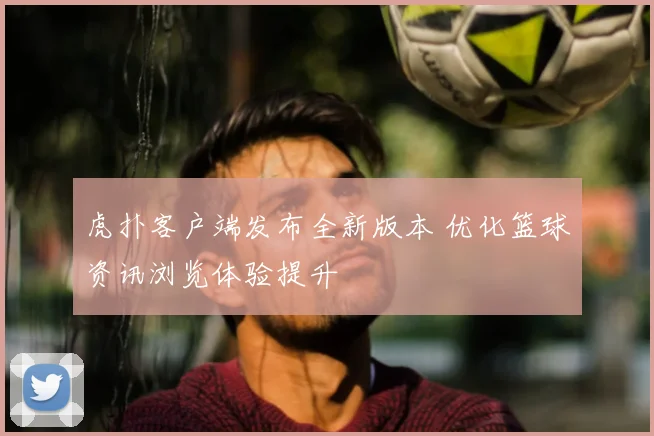 虎扑客户端发布全新版本 优化篮球资讯浏览体验提升