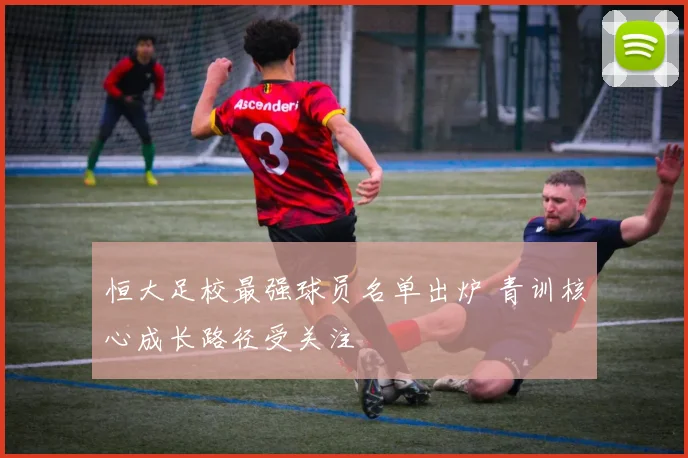 恒大足校最强球员名单出炉 青训核心成长路径受关注