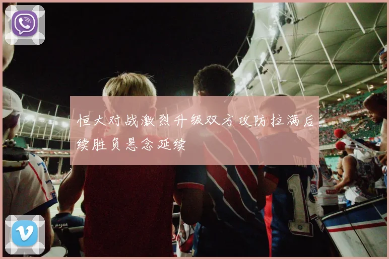 恒大对战激烈升级双方攻防拉满后续胜负悬念延续