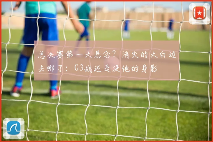 总决赛第一大悬念？消失的大白边去哪了：G3战还是没他的身影