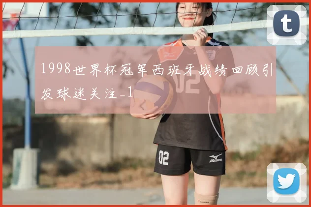 1998世界杯冠军西班牙战绩回顾引发球迷关注_1