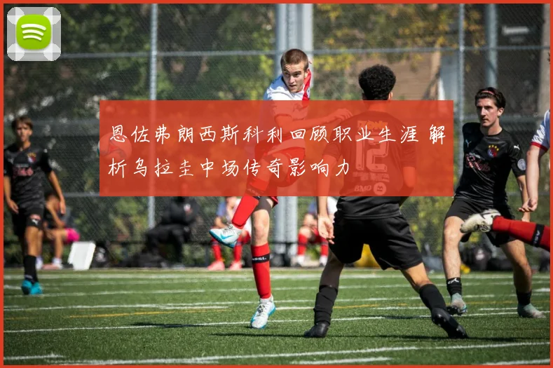 恩佐弗朗西斯科利回顾职业生涯 解析乌拉圭中场传奇影响力