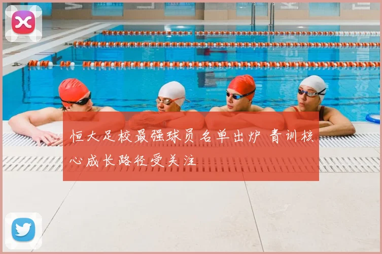 恒大足校最强球员名单出炉 青训核心成长路径受关注