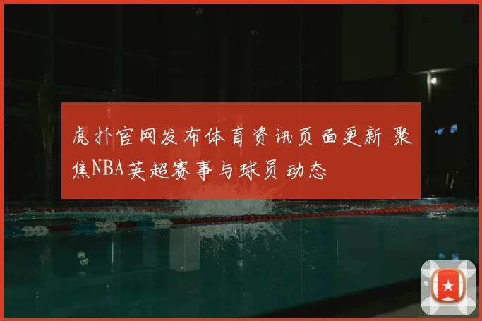 虎扑官网发布体育资讯页面更新 聚焦NBA英超赛事与球员动态