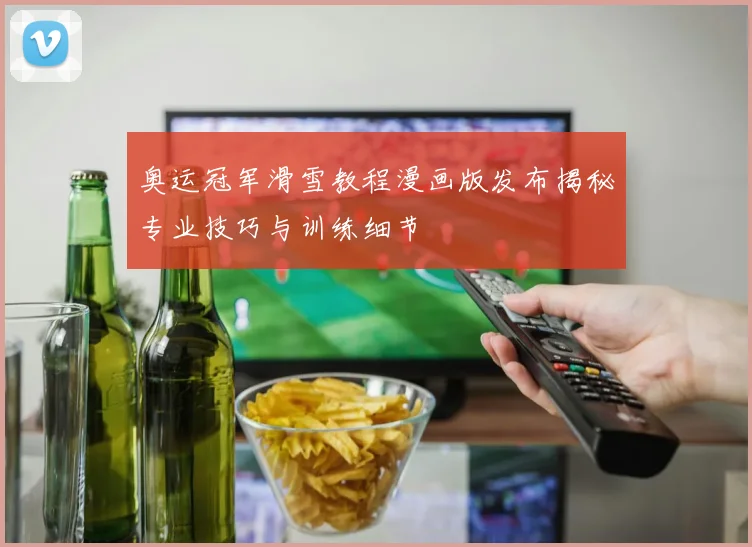 奥运冠军滑雪教程漫画版发布揭秘专业技巧与训练细节