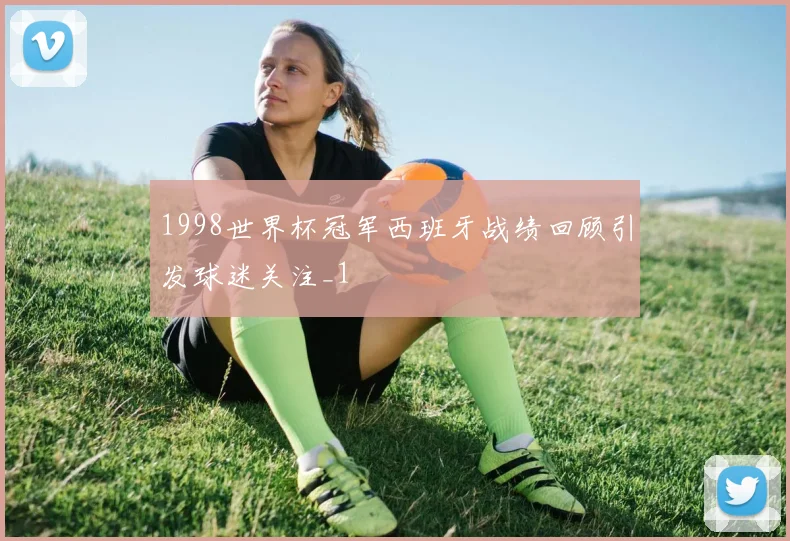 1998世界杯冠军西班牙战绩回顾引发球迷关注_1