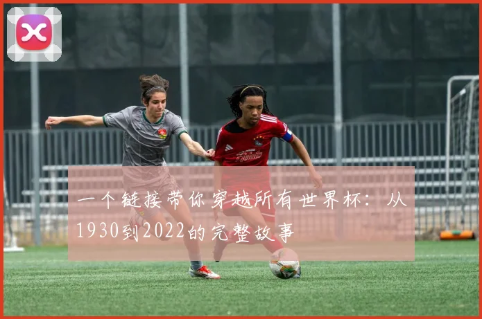 一个链接带你穿越所有世界杯：从1930到2022的完整故事