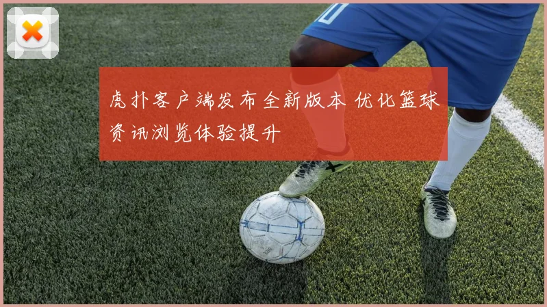 虎扑客户端发布全新版本 优化篮球资讯浏览体验提升