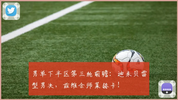 男单下半区第三轮前瞻：迪米贝雷型男决，兹维会师莱赫卡！